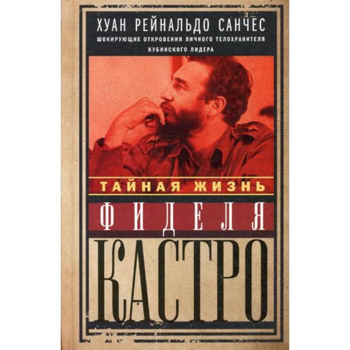 

Тайная жизнь Фиделя Кастро. Шокирующие откровения личного телохранителя кубинского лидера. Санчес Х.Р., Гильден А
