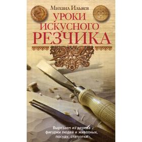 

Уроки искусного резчика. Вырезаем из дерева фигурки людей и животных, посуду, статуэтки. Ильяев М.