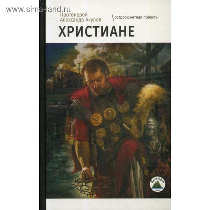 Христиане: остросюжетная повесть. Акулов А., протоиерей протоиерей александр акулов христиане