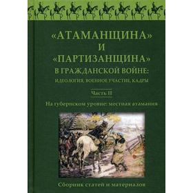 

Атаманщина и «партизанщина» в Гражданской войне: идеология, военное участие, кадры. Ч. 2: На губернском уровне: местная атамания. Сборник статей