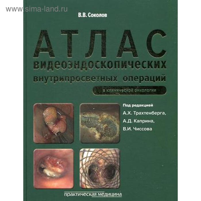 

Атлас видеоэндоскопических внутрипросветных операций в клинической онкологии. Под ред. Трахтенберга А.Х., Соколов В.В.