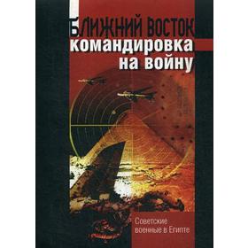 

Ближний восток: командировка на войну. Советские военные в Египте. Сост. Мякишев Ю.Ф., Смирнов И.П.