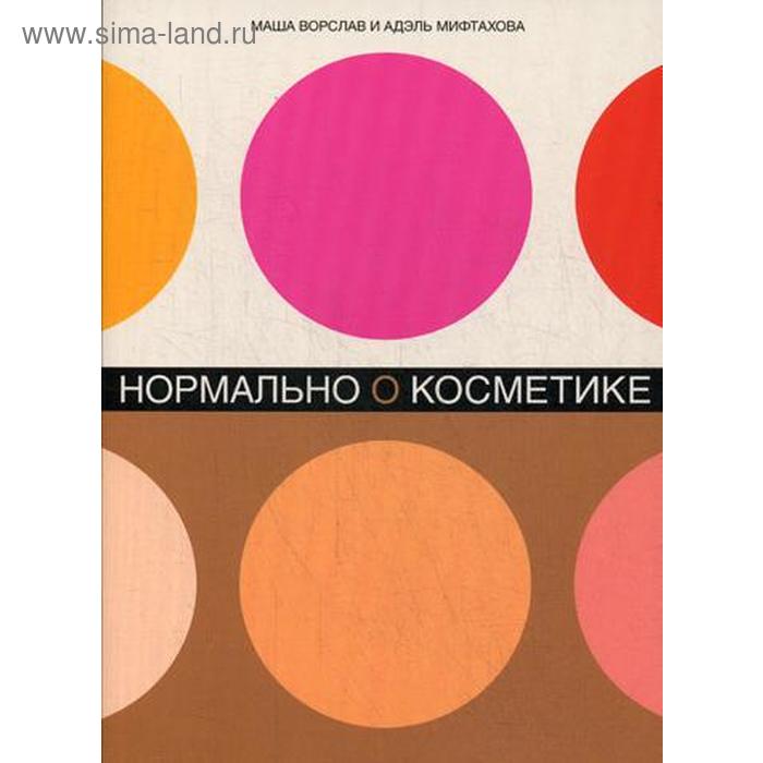

Нормально о косметике: Как разобраться в уходе и макияже и не сойти с ума. 2-е издание, дополненное. Ворслав М., Мифтахова А.