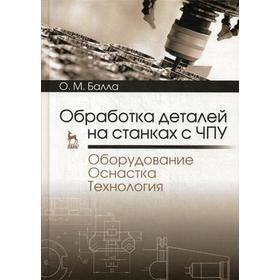 

Обработка деталей на станках с ЧПУ. Оборудование. Оснастка. Технология: Учебное пособие. 4-е издание, стер. Балла О. М.