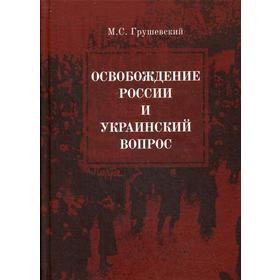 

Освобождение России и Украинский вопрос. Статьи и заметки. Грушевский М.С.