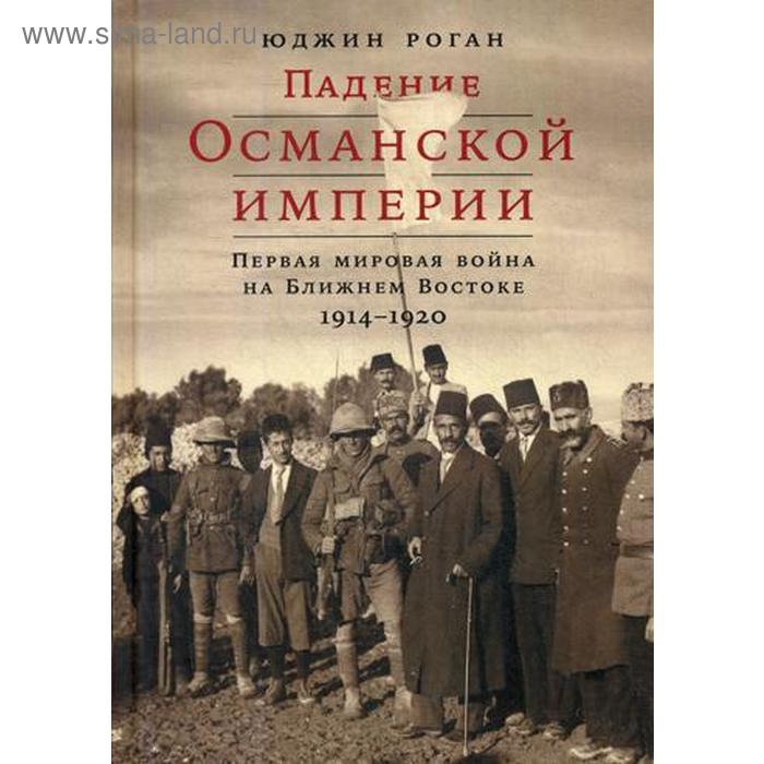 

Падение Османской империи: Первая мировая война на Ближнем Востоке, 1914-1920. Роган Ю.