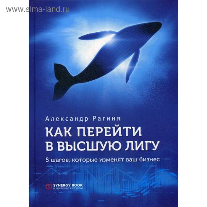 

Как перейти в высшую лигу. 5 шагов, которые изменят ваш бизнес. Рагиня А.