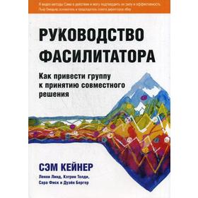 

Руководство фасилитатора: как привести группу к принятию совместного решения. Кейнер С., Линд Л., Толди К.