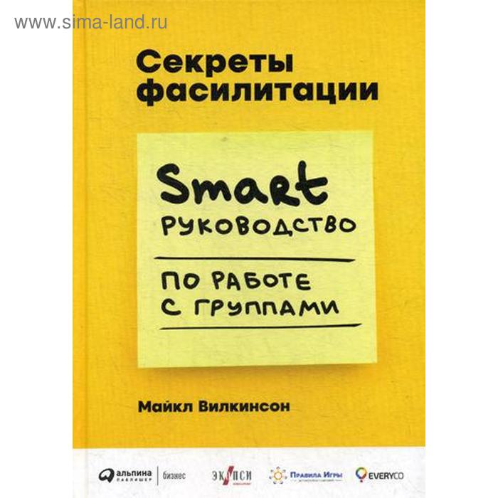 

Секреты фасилитации: SMART-руководство по работе с группами. Уилкинсон М.