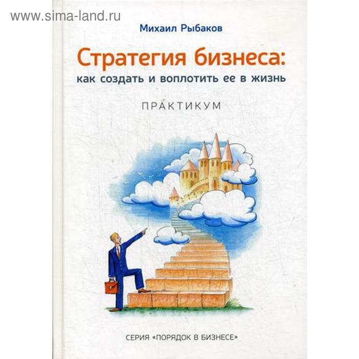 

Стратегия бизнеса: как создать и воплотить ее в жизнь с активным участием команды. Практикум. 2-е издание, стер. Рыбаков М. Ю.