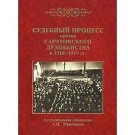 Судебный процесс против саратовского духовенства в 1918-1919 гг. Сост. Мраморнов А.И.
Судебный процесс против саратовского духовенства в 1918-1919 гг. Сост. Мраморнов А.И.