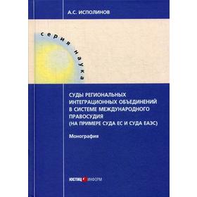 

Суды региональных интеграционных объединений в системе международного правосудия (на примере суда ЕС и суда ЕАЭС). Монография. Исполинов Е.С.