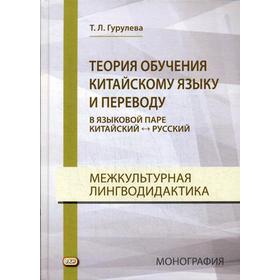 

Теория обучения китайскому языку и переводу (в языковой паре китайский - русский). Межкультурная лингводидактика: монография. Гурулева Т.Л.