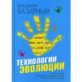 

Технологии эволюции. От деградации к развитию здоровья ребенка в системе образования. Базарный В.Ф.