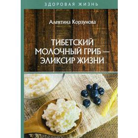 

Тибетский молочный гриб - эликсир жизни. Корзунова А.