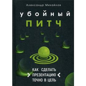 

Убойный питч. Как сделать презентацию точно в цель. Михайлов А.