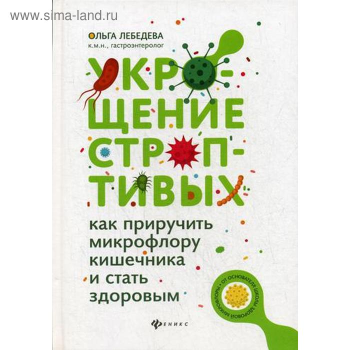 

Укрощение строптивых: как приручить микрофлору кишечника и стать здоровым. 2-е издание. Лебедева О. В.