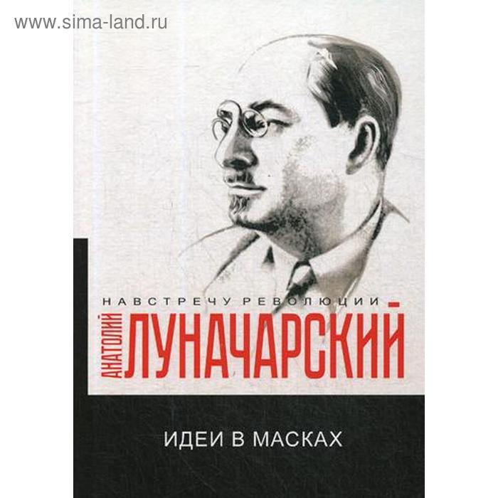 Идеи в масках. Луначарский А.В. луначарский анатолий васильевич идеи в масках