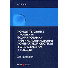 

Концептуальные проблемы формирования и функционирования контрактной системы в сфере закупок в России. Монография. Белов В.Е.