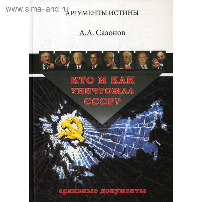 

Кто и как уничтожал СССР Архивные документы. Проект «Аргументы истины». 3-е издание, переработанное и дополненное. Сазонов А. А