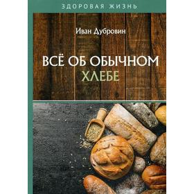 

Все об обычном хлебе. Дубровин И.