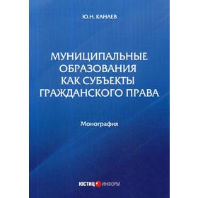 

Муниципальные образования как субъекты гражданского права: Монография. Канаев Ю.Н.