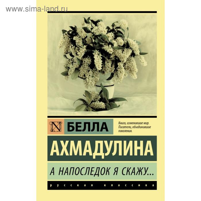 ахмадулина б а напоследок я скажу А напоследок я скажу.... Белла Ахатовна Ахмадулина