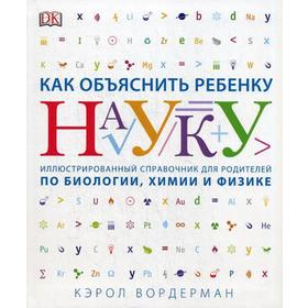 

Как объяснить ребенку науку. Иллюстрованный справочник для родителей по биологии, химии и физике. Вордерман К.