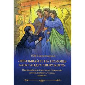

Призывайте на помощь Александра Свирского! Преподобный Александр Свирский: житие, подвиги, чудеса, акафист. Скоробогатько Н.В.