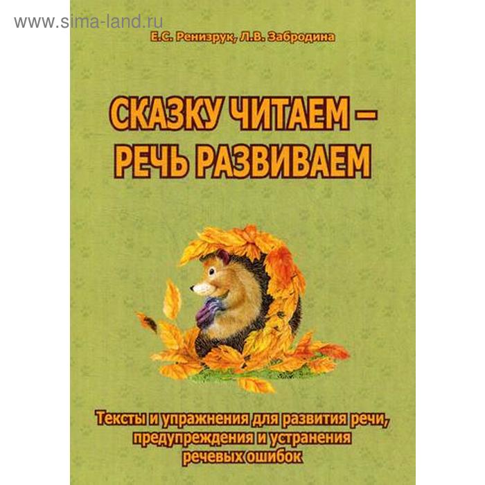 

Сказку читаем - речь развиваем. Тексты и упражнения для развития речи, предупреждения и устранения речевых ошибок. Ренизрук Е. С., Забродина Л. В.