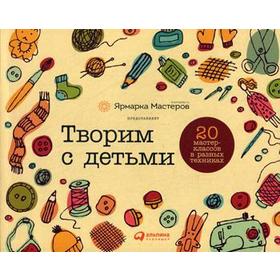 

Творим с детьми: 20 мастер-классов в разных техниках. Курамина О., Фазылова М., Шилова И.