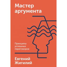 Мастер аргумента. Принципы успешных переговоров. Евгений Жигилий