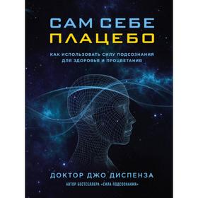 

Сам себе плацебо. Как использовать силу подсознания для здоровья и процветания. Диспенза Джо