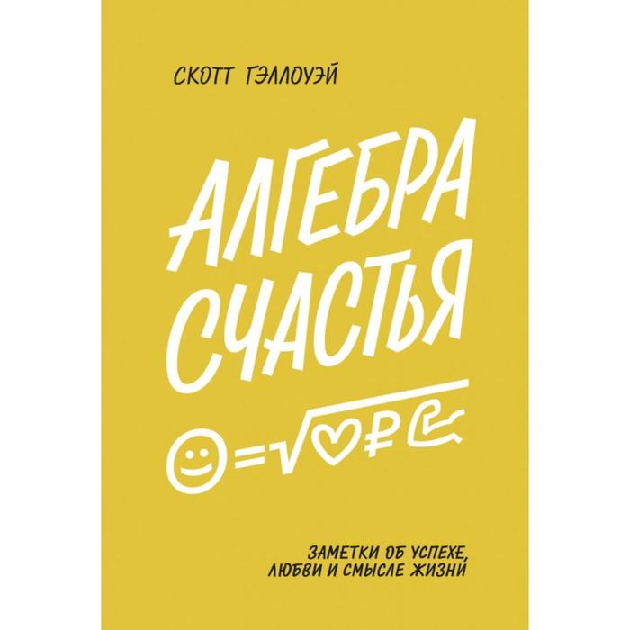 

Алгебра счастья. Заметки об успехе, любви и смысле жизни. Скотт Гэллоуэй