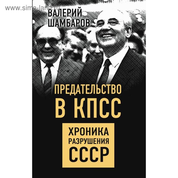 

Предательство в КПСС. Хроника разрушения СССР. Шамбаров В.Е.