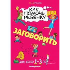 

Как помочь ребёнку заговорить: для детей от 1 до 3 лет. Корсакова Ю.В.