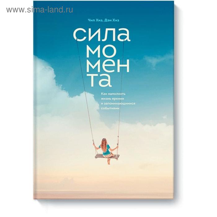 

Сила момента. Как наполнить жизнь яркими и запоминающимися событиями. Чип Хиз, Ден Хиз