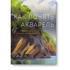 

Как понять акварель. Руководство для тех, кто хочет стать мастером. Том Хоффманн