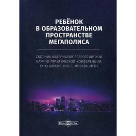 

Ребенок в образовательном пространстве мегаполиса. 2-е изд., стер.: сборник материалов всерос. науч.-практич. конференции 12-13.04.16 г. Москва, МГПУ