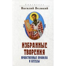 

Избранные творения. Нравственные правила и беседы. 2-е изд. Святитель Василий Великий