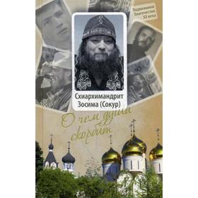 

О чем душа скорбит: Жизнеописание, пастырские труды, воспоминания духовных чад схиархимандрита Зосимы (Сокура)
