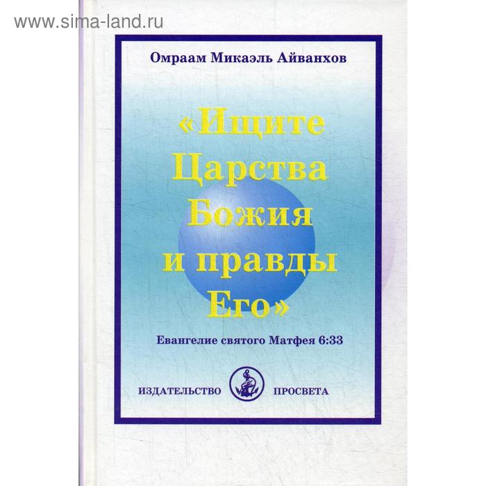 Ищите Царства Божия и правды Его. Евангеле святого матфея 6:33. Айванхов О.М.