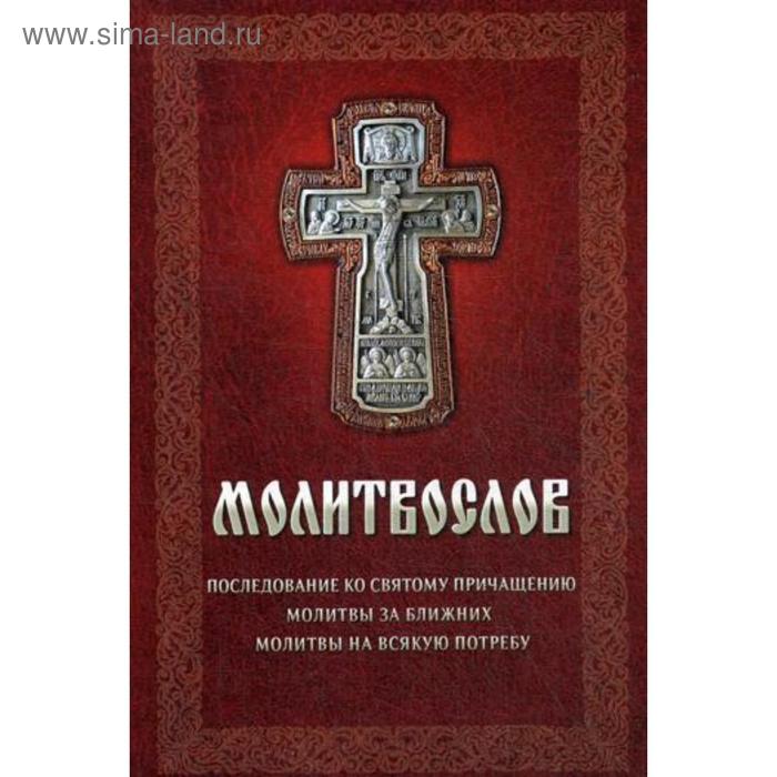 

Молитвослов. Последование ко святому Причащению. Молитвы за ближних. Молитвы на всякую потребу