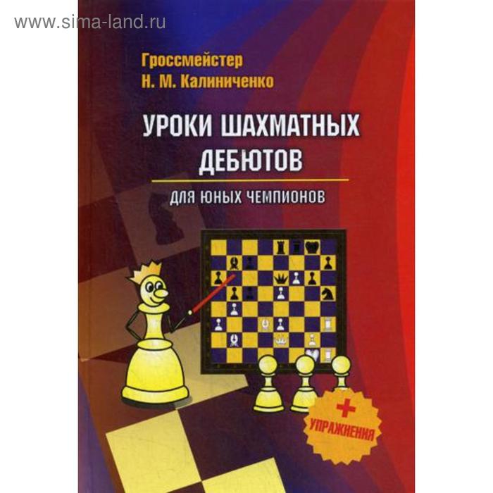 Уроки шахматных дебютов для юных чемпионов + упражнения. Калиниченко Н.М.
