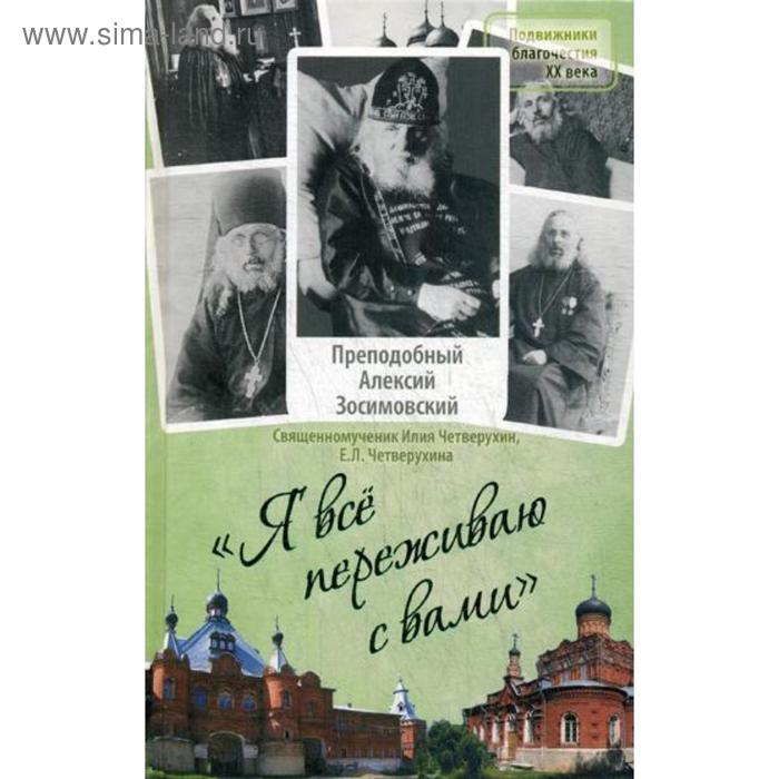 

Я все переживаю с вами: Житие и поучения преподобного старца Алексия Зосимовского. Четверухин И., священномученик, Четверухина Е. Л.