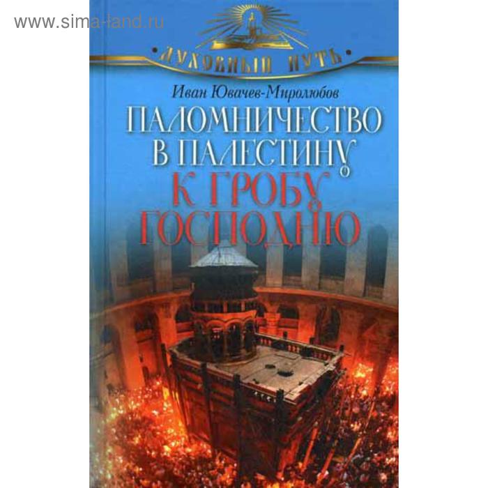 акафисты живоносному гробу и воскресению господню Паломничество в Палестину к Гробу Господню. Ювачев-Миролюбов Иван