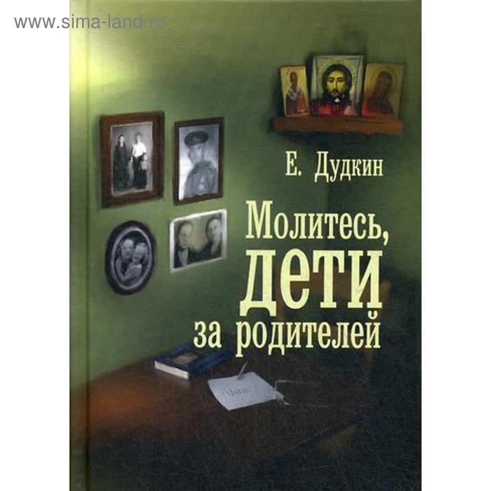 Молитесь, дети, за родителей: рассказы о том, как дети приводят родителей к Богу и Церкви. Дудкин Е.И.