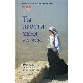 

Женские судьбы. Ты прости меня за все… Рассказы о чудесах веры и любви
