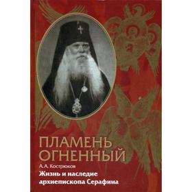 Пламень огненный. Жизнь и наследие архиепископа Серафима (Соболева). Кострюков А. А.