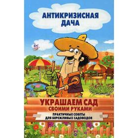 

Антикризисная дача. Украшаем сад своими руками. Практические советы для бережливых садоводов. Сост. Кашин С.П.